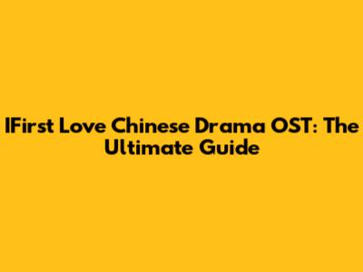 IFirst Love Chinese Drama OST: The Ultimate Guide