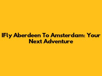 IFly Aberdeen To Amsterdam: Your Next Adventure