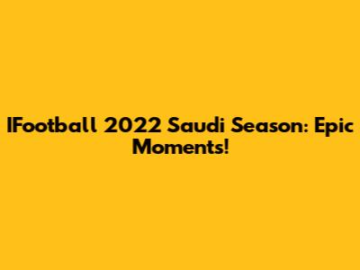 IFootball 2022 Saudi Season: Epic Moments!