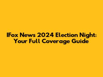 IFox News 2024 Election Night: Your Full Coverage Guide