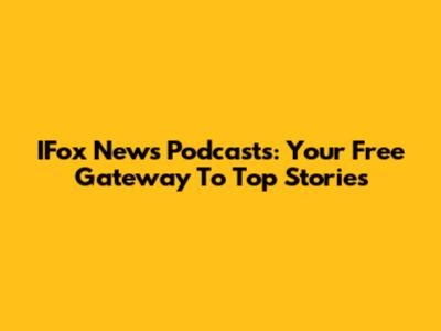 IFox News Podcasts: Your Free Gateway To Top Stories