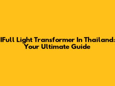IFull Light Transformer In Thailand: Your Ultimate Guide