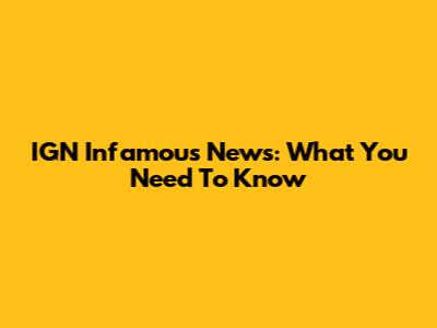 IGN Infamous News: What You Need To Know