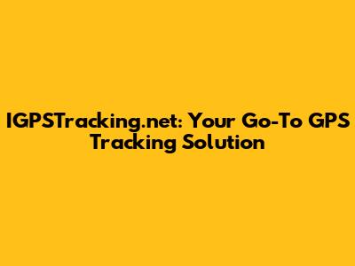 IGPSTracking.net: Your Go-To GPS Tracking Solution