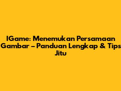 IGame: Menemukan Persamaan Gambar – Panduan Lengkap & Tips Jitu