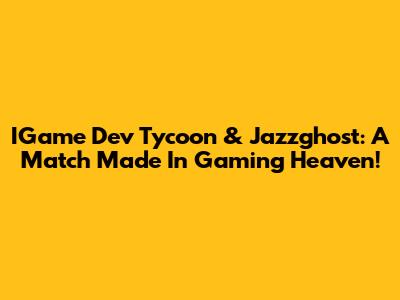 IGame Dev Tycoon & Jazzghost: A Match Made In Gaming Heaven!