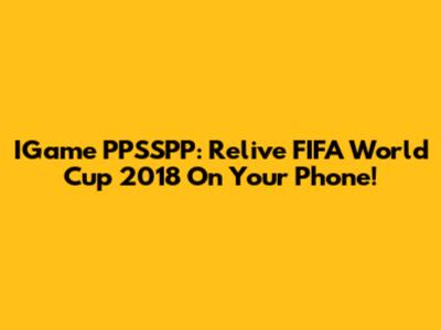 IGame PPSSPP: Relive FIFA World Cup 2018 On Your Phone!