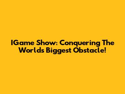IGame Show: Conquering The World's Biggest Obstacle!