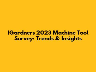 IGardner's 2023 Machine Tool Survey: Trends & Insights