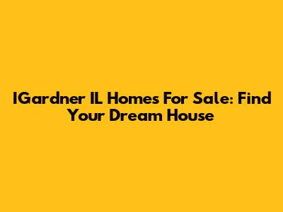 IGardner IL Homes For Sale: Find Your Dream House