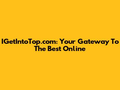 IGetIntoTop.com: Your Gateway To The Best Online