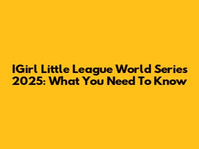 IGirl Little League World Series 2025: What You Need To Know