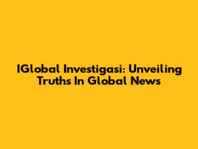 IGlobal Investigasi: Unveiling Truths In Global News