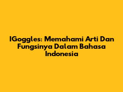IGoggles: Memahami Arti Dan Fungsinya Dalam Bahasa Indonesia