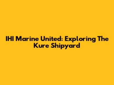 IHI Marine United: Exploring The Kure Shipyard