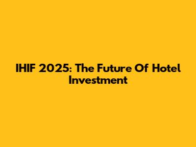 IHIF 2025: The Future Of Hotel Investment
