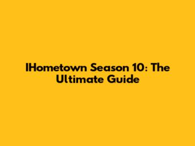IHometown Season 10: The Ultimate Guide