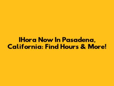 IHora Now In Pasadena, California: Find Hours & More!