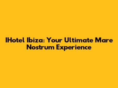 IHotel Ibiza: Your Ultimate Mare Nostrum Experience
