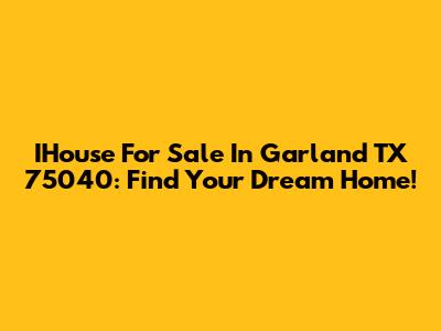 IHouse For Sale In Garland TX 75040: Find Your Dream Home!