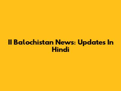 II Balochistan News: Updates In Hindi