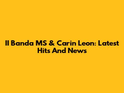 II Banda MS & Carin Leon: Latest Hits And News