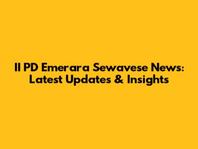 II PD Emerara Sewavese News: Latest Updates & Insights