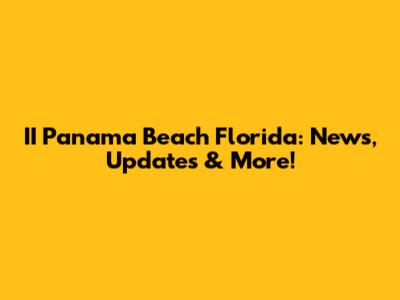II Panama Beach Florida: News, Updates & More!
