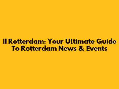 II Rotterdam: Your Ultimate Guide To Rotterdam News & Events