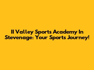 II Valley Sports Academy In Stevenage: Your Sports Journey!