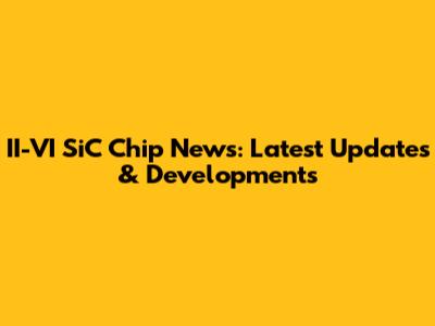 II-VI SiC Chip News: Latest Updates & Developments