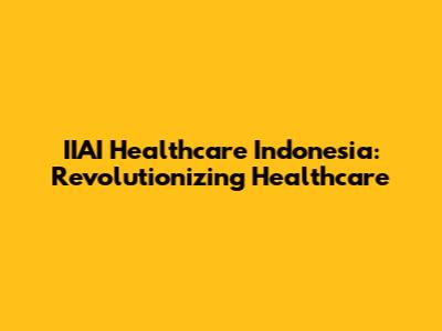 IIAI Healthcare Indonesia: Revolutionizing Healthcare
