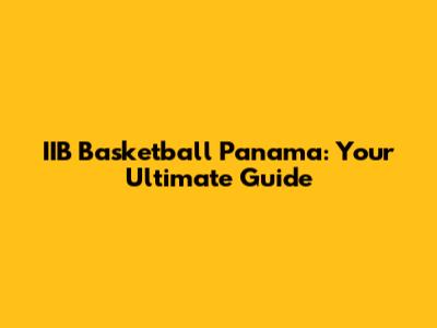IIB Basketball Panama: Your Ultimate Guide