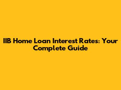 IIB Home Loan Interest Rates: Your Complete Guide