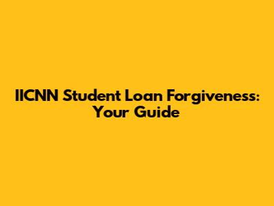 IICNN Student Loan Forgiveness: Your Guide