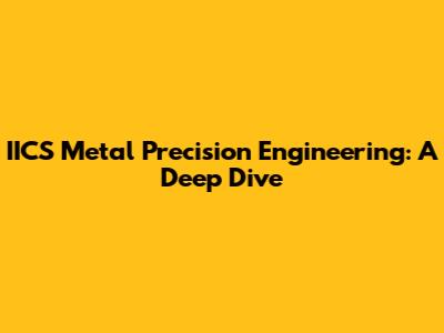 IICS Metal Precision Engineering: A Deep Dive