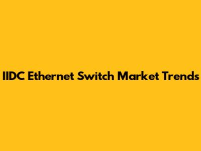 IIDC Ethernet Switch Market Trends