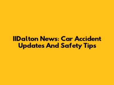 IIDalton News: Car Accident Updates And Safety Tips