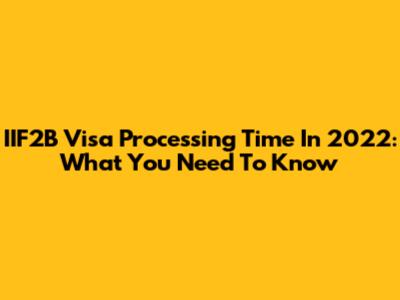 IIF2B Visa Processing Time In 2022: What You Need To Know
