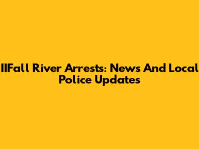 IIFall River Arrests: News And Local Police Updates