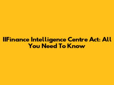 IIFinance Intelligence Centre Act: All You Need To Know