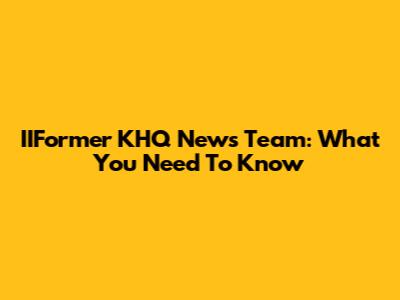 IIFormer KHQ News Team: What You Need To Know
