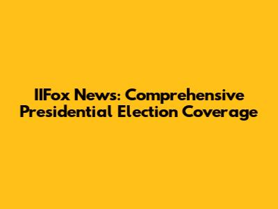 IIFox News: Comprehensive Presidential Election Coverage