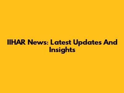 IIHAR News: Latest Updates And Insights