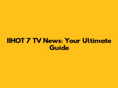 IIHOT 7 TV News: Your Ultimate Guide