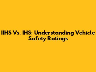 IIHS Vs. IHS: Understanding Vehicle Safety Ratings