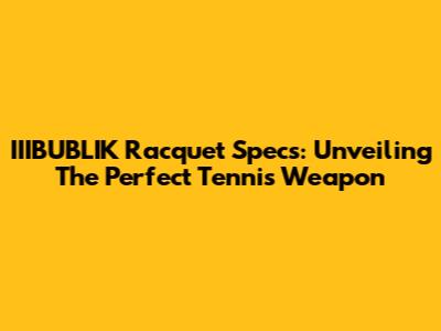 IIIBUBLIK Racquet Specs: Unveiling The Perfect Tennis Weapon