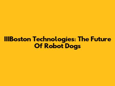 IIIBoston Technologies: The Future Of Robot Dogs