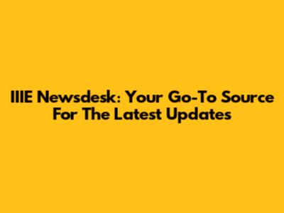 IIIE Newsdesk: Your Go-To Source For The Latest Updates