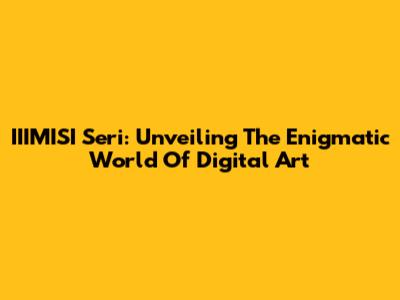 IIIMISI Seri: Unveiling The Enigmatic World Of Digital Art